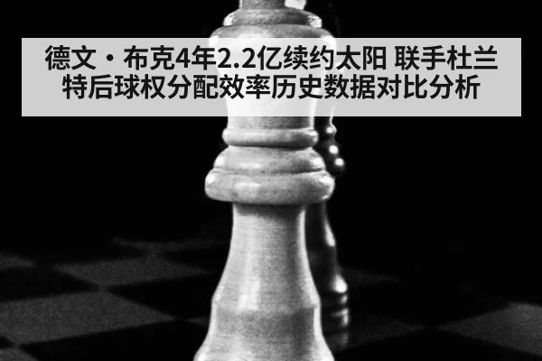 德文·布克4年2.2亿续约太阳 联手杜兰特后球权分配效率历史数据对比分析
