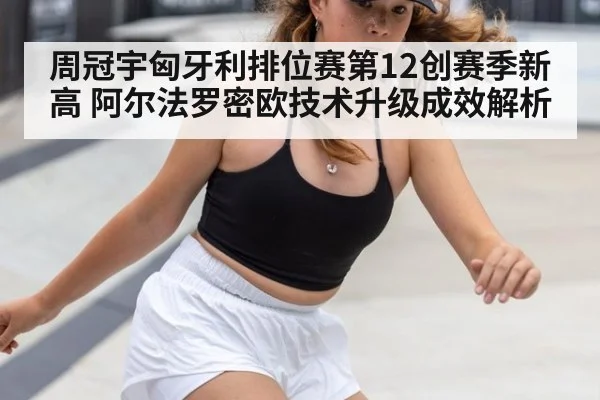 周冠宇匈牙利排位赛第12创赛季新高 阿尔法罗密欧技术升级成效解析