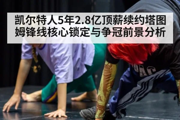 凯尔特人5年2.8亿顶薪续约塔图姆锋线核心锁定与争冠前景分析