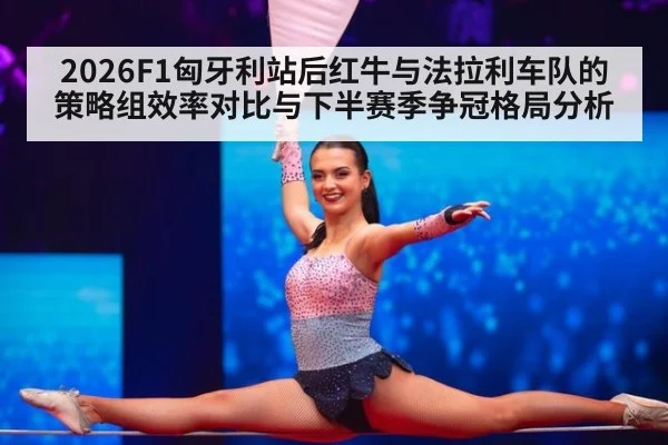 2026F1匈牙利站后红牛与法拉利车队的策略组效率对比与下半赛季争冠格局分析