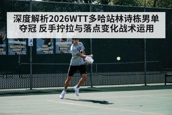 深度解析2026WTT多哈站林诗栋男单夺冠 反手拧拉与落点变化战术运用