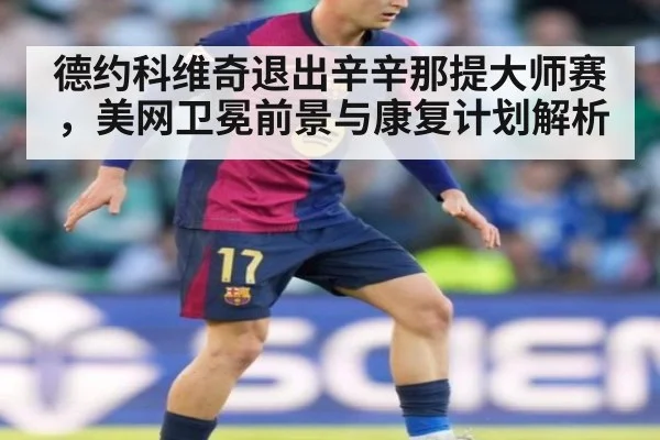 德约科维奇退出辛辛那提大师赛，美网卫冕前景与康复计划解析