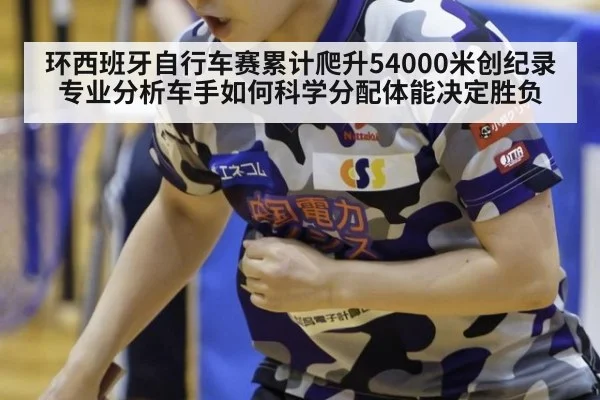 环西班牙自行车赛累计爬升54000米创纪录 专业分析车手如何科学分配体能决定胜负