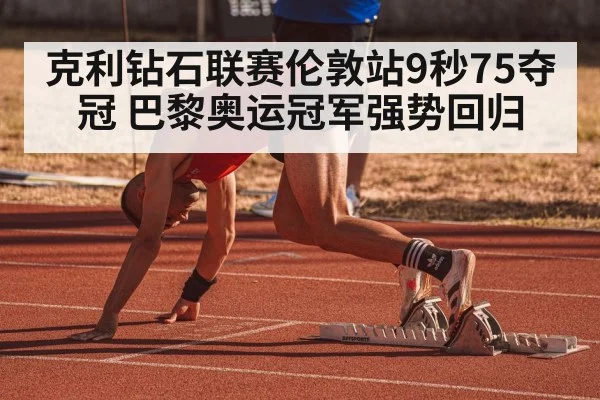 克利钻石联赛伦敦站9秒75夺冠 巴黎奥运冠军强势回归